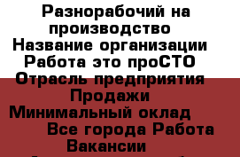 Разнорабочий на производство › Название организации ­ Работа-это проСТО › Отрасль предприятия ­ Продажи › Минимальный оклад ­ 19 305 - Все города Работа » Вакансии   . Архангельская обл.,Северодвинск г.